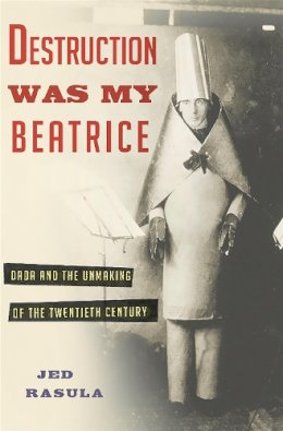 Jed Rasula - Destruction Was My Beatrice: Dada and the Unmaking of the Twentieth Century - 9780465089963 - V9780465089963