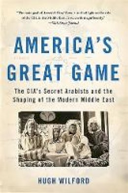 Hugh Wilford - America's Great Game: The CIA's Secret Arabists and the Shaping of the Modern Middle East - 9780465096282 - V9780465096282