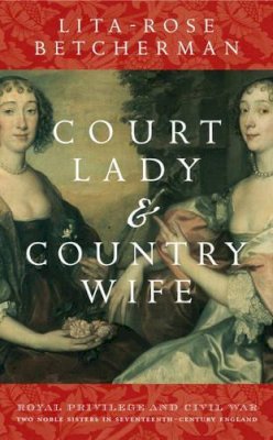 Lita Rose Betcherman - Court Lady and Country Wife: Royal Privilege and Civil War: Two Noble Sisters in Seventeenth-Centurn England - 9780470015407 - V9780470015407