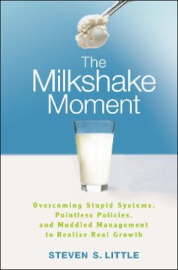 Steven S. Little - The Milkshake Moment: Overcoming Stupid Systems, Pointless Policies and Muddled Management to Realize Real Growth - 9780470257463 - V9780470257463