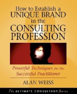 Alan Weiss - How to Establish a Unique Brand in the Consulting Profession: Powerful Techniques for the Successful Practitioner - 9780470433942 - V9780470433942