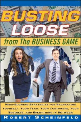 Robert Scheinfeld - Busting Loose From the Business Game: Mind-Blowing Strategies for Recreating Yourself, Your Team, Your Business, and Everything in Between - 9780470453087 - V9780470453087