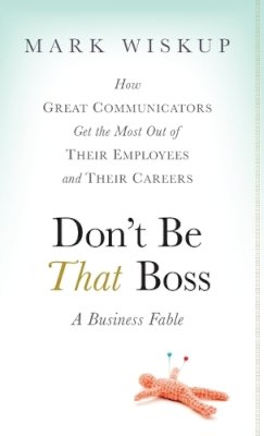 Mark Wiskup - Don´t Be That Boss: How Great Communicators Get the Most Out of Their Employees and Their Careers - 9780470485859 - V9780470485859