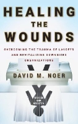 David M. Noer - Healing the Wounds: Overcoming the Trauma of Layoffs and Revitalizing Downsized Organizations - 9780470500156 - V9780470500156
