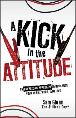 Sam Glenn - A Kick in the Attitude: An Energizing Approach to Recharge your Team, Work, and Life - 9780470528051 - V9780470528051