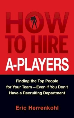 Eric Herrenkohl - How to Hire A-Players: Finding the Top People for Your Team- Even If You Don´t Have a Recruiting Department - 9780470562246 - V9780470562246