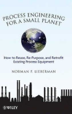 Norman P. Lieberman - Process Engineering for a Small Planet: How to Reuse, Re-Purpose, and Retrofit Existing Process Equipment - 9780470587942 - V9780470587942