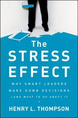 Thompson Ph.D., Henry L. - The Stress Effect: Why Smart Leaders Make Dumb Decisions--And What to Do About It - 9780470589038 - V9780470589038