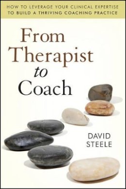 David Steele - From Therapist to Coach: How to Leverage Your Clinical Expertise to Build a Thriving Coaching Practice - 9780470630235 - V9780470630235