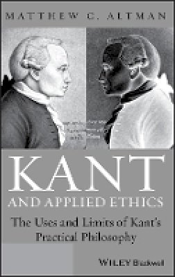 Matthew C. Altman - Kant and Applied Ethics: The Uses and Limits of Kant´s Practical Philosophy - 9780470657669 - V9780470657669