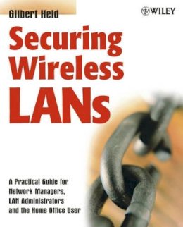 Gilbert Held - Securing Wireless LANs: A Practical Guide for Network Managers, LAN Administrators and the Home Office User - 9780470851272 - V9780470851272