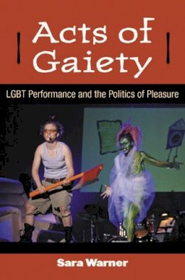Sara Warner - Acts of Gaiety: LGBT Performance and the Politics of Pleasure (Triangulations: Lesbian/Gay/Queer Theater/Drama/Performance) - 9780472035670 - V9780472035670