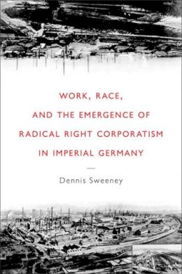 Dennis Sweeney - Work, Race, and the Emergence of Radical Right Corporatism in Imperial Germany (Social History, Popular Culture, and Politics in Germany) - 9780472116782 - V9780472116782 Dennis Sweeney - Work, Race, and the Emergence of Radical Right Corporatism in Imperial Germany (Social History, Popular Culture, and Politics in Germany) - 9780472116782 - V9780472116782
