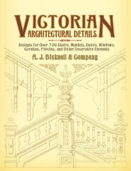 A J Bicknell & - Victorian Architectural Details: Designs for Over 700 Stairs, Mantels, Doors, Windows, Cornices, Porches, and Other Decorative Elements - 9780486440156 - V9780486440156