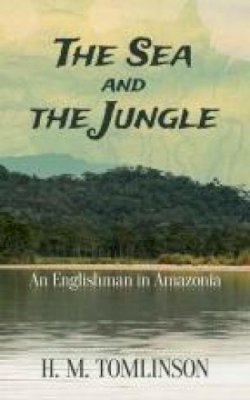 H. M. Tomlinson - The Sea and the Jungle: An Englishman in Amazonia - 9780486795737 - V9780486795737