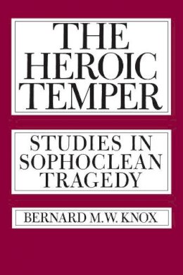 Bernard M. W. Knox - The Heroic Temper: Studies in Sophoclean Tragedy (Sather Classical Lectures) - 9780520049574 - V9780520049574