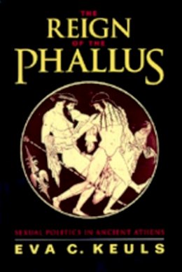 Eva C. Keuls - The Reign of the Phallus: Sexual Politics in Ancient Athens - 9780520079298 - V9780520079298