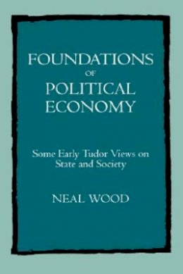 Neal Wood - Foundations of Political Economy: Some Early Tudor Views on State and Society - 9780520081451 - V9780520081451
