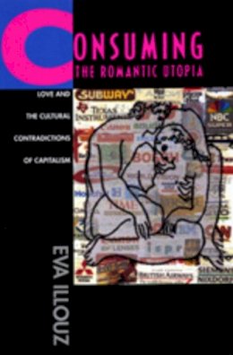 Eva Illouz - Consuming the Romantic Utopia: Love and the Cultural Contradictions of Capitalism - 9780520205710 - V9780520205710