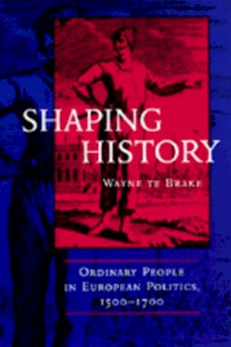 Wayne Te Brake - Shaping History: Ordinary People in European Politics, 1500-1700 - 9780520213180 - V9780520213180