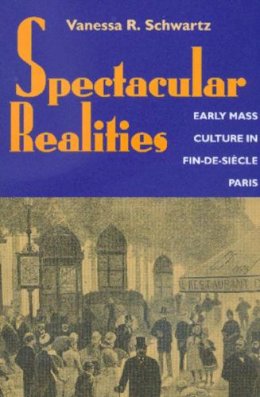 Vanessa Schwartz - Spectacular Realities: Early Mass Culture in Fin-de-Siecle Paris - 9780520221680 - V9780520221680