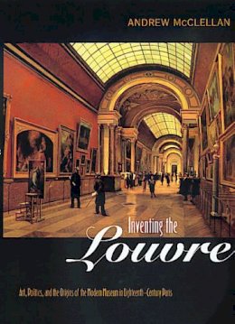 Andrew Mcclellan - Inventing the Louvre: Art, Politics, and the Origins of the Modern Museum in Eighteenth-Century Paris - 9780520221765 - V9780520221765