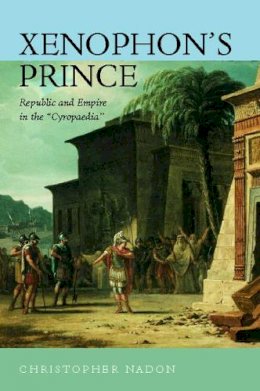 Christopher Nadon - Xenophon´s Prince: Republic and Empire in the Cyropaedia - 9780520224049 - V9780520224049