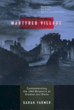 Sarah Farmer - Martyred Village: Commemorating the 1944 Massacre at Oradour-sur-Glane - 9780520224834 - V9780520224834