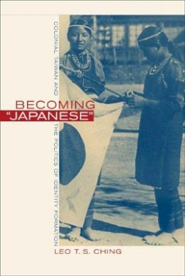Leo T. S. Ching - Becoming Japanese: Colonial Taiwan and the Politics of Identity Formation - 9780520225534 - V9780520225534