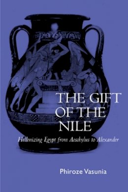 Phiroze Vasunia - The Gift of the Nile: Hellenizing Egypt from Aeschylus to Alexander - 9780520228207 - V9780520228207