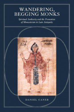 Daniel Caner - Wandering, Begging Monks: Spiritual Authority and the Promotion of Monasticism in Late Antiquity - 9780520233249 - V9780520233249