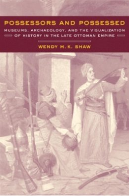 Wendy Shaw - Possessors and Possessed: Museums, Archaeology, and the Visualization of History in the Late Ottoman Empire - 9780520233355 - V9780520233355