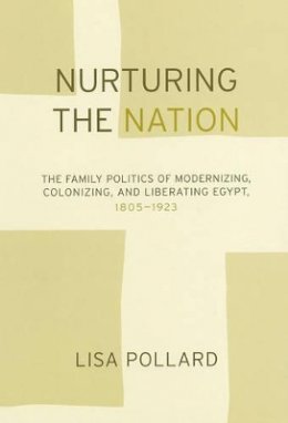 Lisa Pollard - Nurturing the Nation: The Family Politics of Modernizing, Colonizing, and Liberating Egypt, 1805-1923 - 9780520240230 - V9780520240230