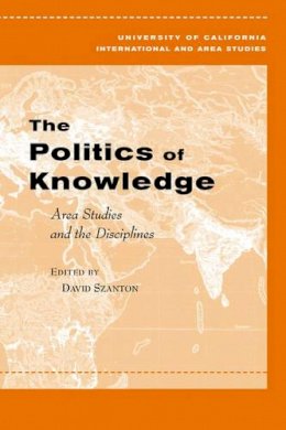 David Szanton (Ed.) - The Politics of Knowledge: Area Studies and the Disciplines - 9780520245365 - V9780520245365