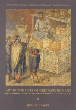 John R. Clarke - Art in the Lives of Ordinary Romans: Visual Representation and Non-Elite Viewers in Italy, 100 B.C.-A.D. 315 - 9780520248151 - V9780520248151