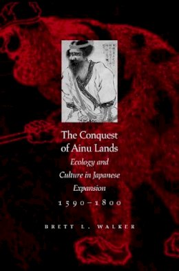 Brett L. Walker - The Conquest of Ainu Lands: Ecology and Culture in Japanese Expansion,1590-1800 - 9780520248342 - V9780520248342