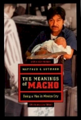 Matthew C. Gutmann - The Meanings of Macho: Being a Man in Mexico City - 9780520250130 - V9780520250130