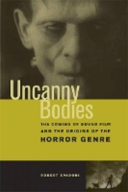 Robert Spadoni - Uncanny Bodies: The Coming of Sound Film and the Origins of the Horror Genre - 9780520251229 - V9780520251229