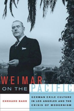 Ehrhard Bahr - Weimar on the Pacific: German Exile Culture in Los Angeles and the Crisis of Modernism - 9780520257955 - V9780520257955