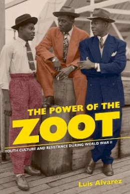 Luis Alvarez - The Power of the Zoot: Youth Culture and Resistance during World War II - 9780520261549 - V9780520261549