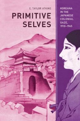 E. Taylor Atkins - Primitive Selves: Koreana in the Japanese Colonial Gaze, 1910–1945 - 9780520266742 - V9780520266742