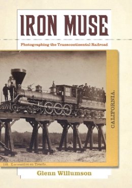 Glenn Willumson - Iron Muse: Photographing the Transcontinental Railroad - 9780520270947 - V9780520270947