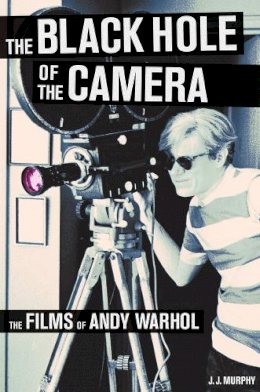 J.j. Murphy - The Black Hole of the Camera: The Films of Andy Warhol - 9780520271883 - V9780520271883