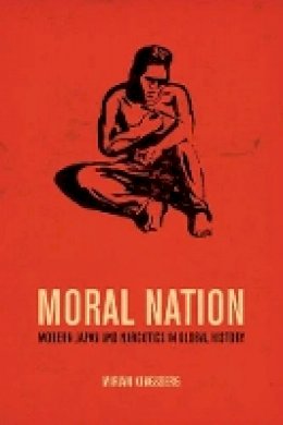 Miriam Kingsberg - Moral Nation: Modern Japan and Narcotics in Global History - 9780520276734 - V9780520276734