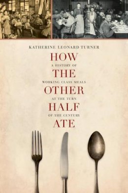 Katherine Leonard Turner - How the Other Half Ate: A History of Working-Class Meals at the Turn of the Century - 9780520277588 - V9780520277588