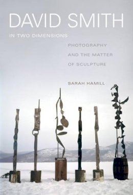 Sarah Hamill - David Smith in Two Dimensions: Photography and the Matter of Sculpture - 9780520280342 - V9780520280342