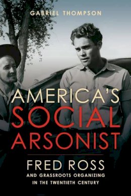 Gabriel Thompson - America´s Social Arsonist: Fred Ross and Grassroots Organizing in the Twentieth Century - 9780520280830 - V9780520280830