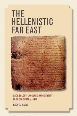 Rachel Mairs - The Hellenistic Far East: Archæology, Language, and Identity in Greek Central Asia - 9780520281271 - V9780520281271