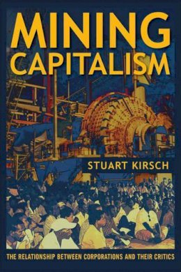 Stuart Kirsch - Mining Capitalism: The Relationship between Corporations and Their Critics - 9780520281714 - V9780520281714