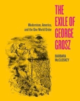 Barbara Mccloskey - The Exile of George Grosz: Modernism, America, and the One World Order - 9780520281943 - V9780520281943